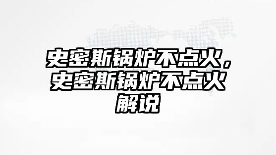 史密斯鍋爐不點火，史密斯鍋爐不點火解說