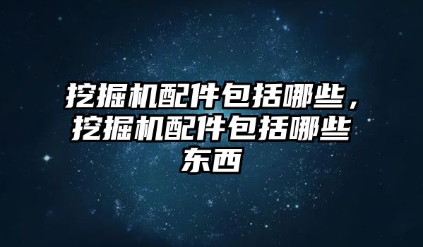 挖掘機(jī)配件包括哪些，挖掘機(jī)配件包括哪些東西