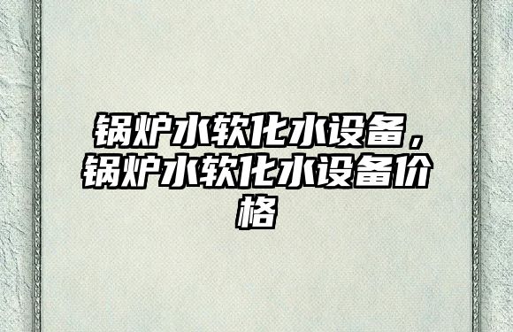 鍋爐水軟化水設備，鍋爐水軟化水設備價格