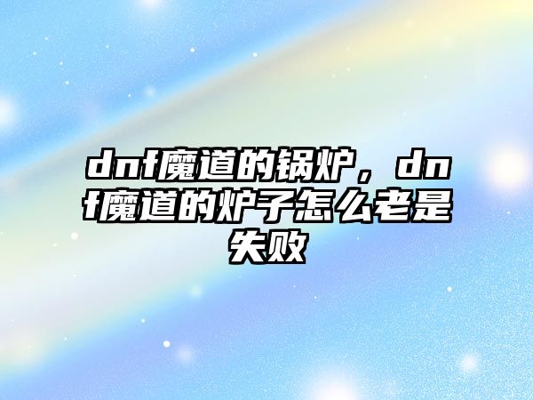 dnf魔道的鍋爐，dnf魔道的爐子怎么老是失敗