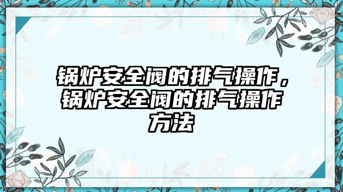 鍋爐安全閥的排氣操作，鍋爐安全閥的排氣操作方法