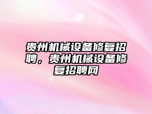 貴州機械設備修復招聘，貴州機械設備修復招聘網(wǎng)