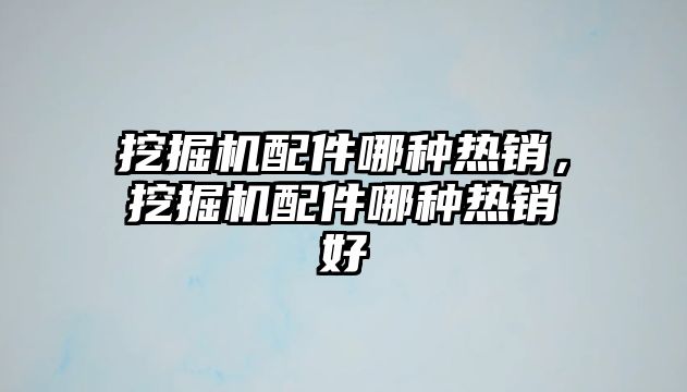 挖掘機配件哪種熱銷，挖掘機配件哪種熱銷好