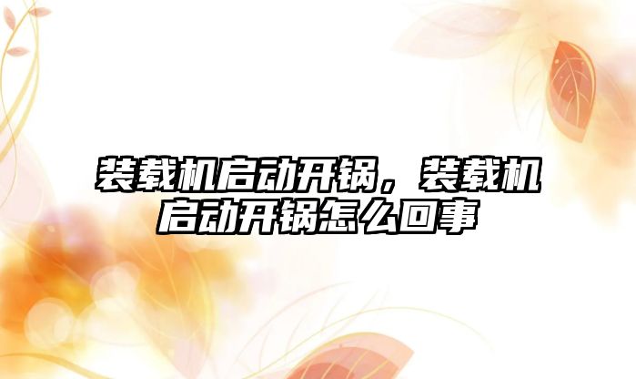 裝載機啟動開鍋，裝載機啟動開鍋怎么回事