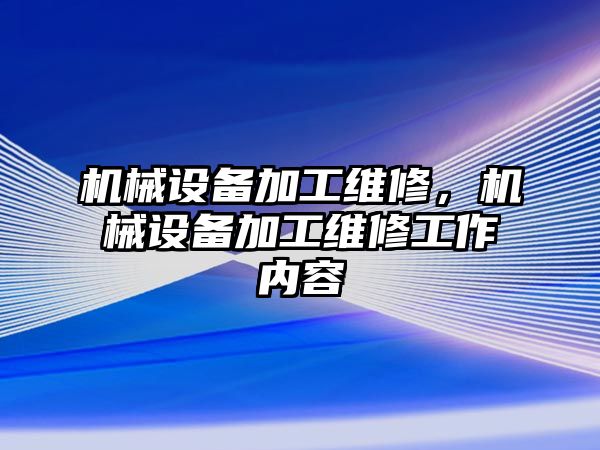 機(jī)械設(shè)備加工維修，機(jī)械設(shè)備加工維修工作內(nèi)容