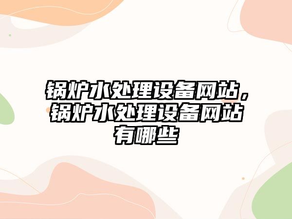 鍋爐水處理設(shè)備網(wǎng)站，鍋爐水處理設(shè)備網(wǎng)站有哪些