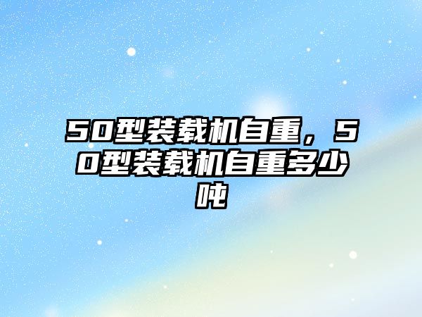 50型裝載機(jī)自重，50型裝載機(jī)自重多少噸