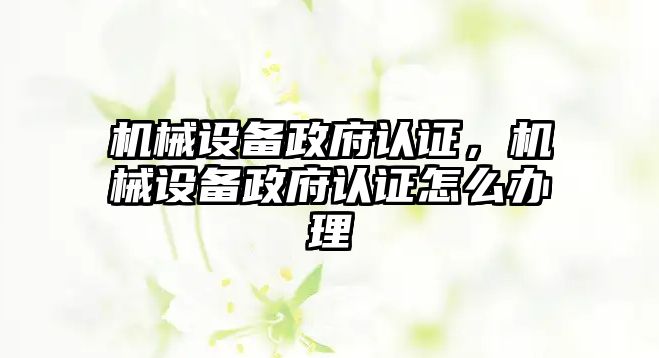 機械設(shè)備政府認(rèn)證，機械設(shè)備政府認(rèn)證怎么辦理