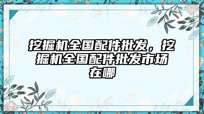 挖掘機(jī)全國配件批發(fā)，挖掘機(jī)全國配件批發(fā)市場在哪