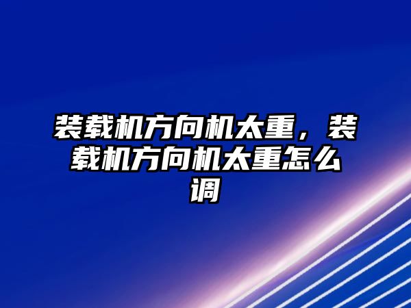 裝載機方向機太重，裝載機方向機太重怎么調(diào)