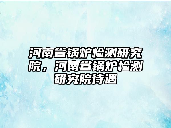 河南省鍋爐檢測研究院，河南省鍋爐檢測研究院待遇