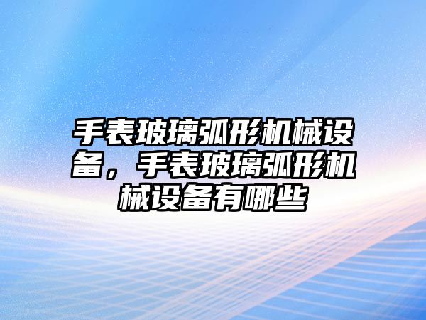 手表玻璃弧形機械設(shè)備，手表玻璃弧形機械設(shè)備有哪些