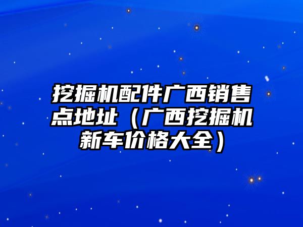 挖掘機(jī)配件廣西銷售點(diǎn)地址（廣西挖掘機(jī)新車價格大全）