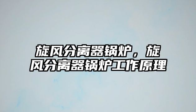 旋風(fēng)分離器鍋爐，旋風(fēng)分離器鍋爐工作原理