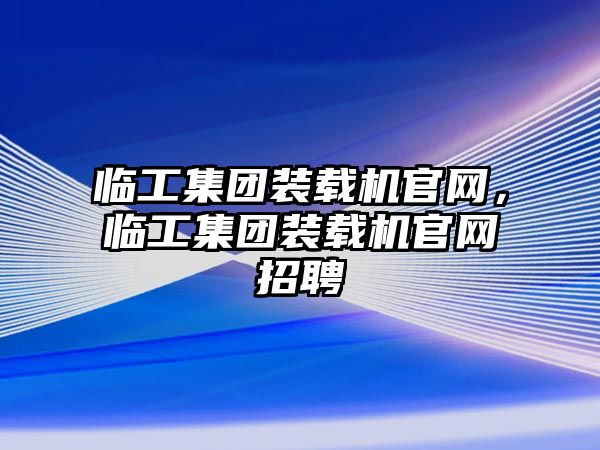 臨工集團裝載機官網(wǎng)，臨工集團裝載機官網(wǎng)招聘