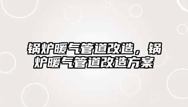 鍋爐暖氣管道改造，鍋爐暖氣管道改造方案