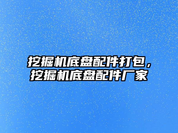 挖掘機底盤配件打包，挖掘機底盤配件廠家