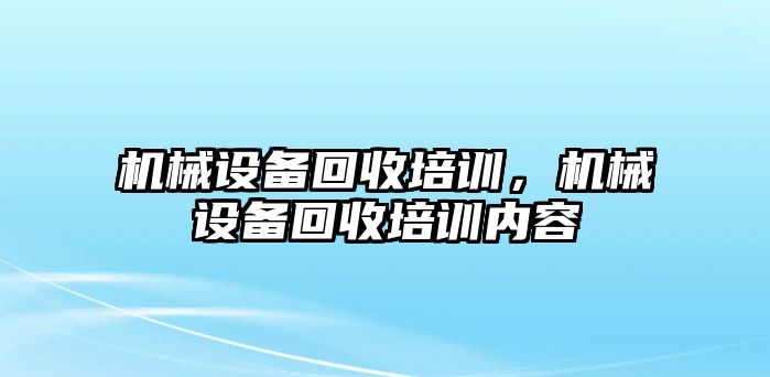 機械設(shè)備回收培訓，機械設(shè)備回收培訓內(nèi)容