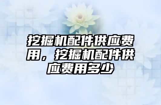 挖掘機配件供應費用，挖掘機配件供應費用多少