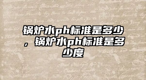 鍋爐水ph標(biāo)準(zhǔn)是多少，鍋爐水ph標(biāo)準(zhǔn)是多少度