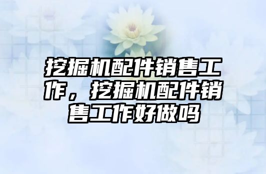 挖掘機配件銷售工作，挖掘機配件銷售工作好做嗎