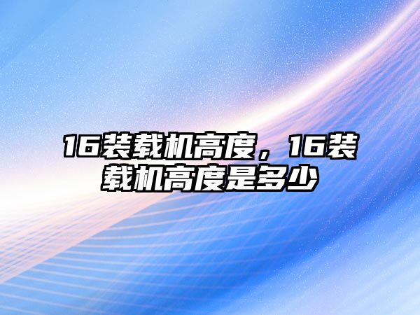 16裝載機高度，16裝載機高度是多少