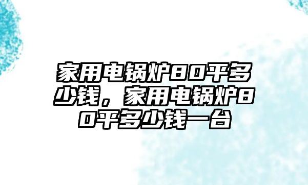 家用電鍋爐80平多少錢，家用電鍋爐80平多少錢一臺(tái)