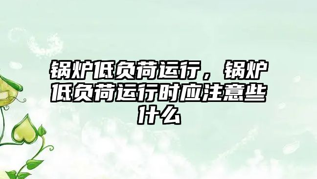 鍋爐低負荷運行，鍋爐低負荷運行時應注意些什么