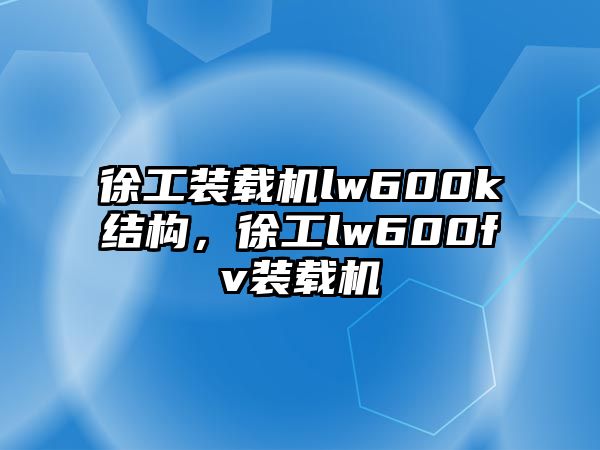 徐工裝載機lw600k結(jié)構(gòu)，徐工lw600fv裝載機