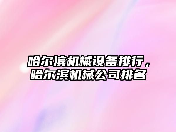 哈爾濱機械設(shè)備排行，哈爾濱機械公司排名