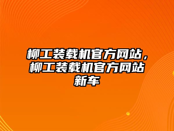 柳工裝載機(jī)官方網(wǎng)站，柳工裝載機(jī)官方網(wǎng)站新車