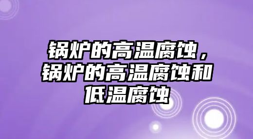 鍋爐的高溫腐蝕，鍋爐的高溫腐蝕和低溫腐蝕