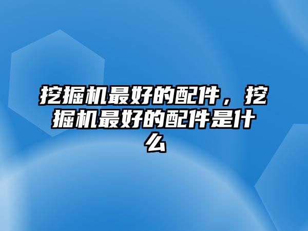 挖掘機(jī)最好的配件，挖掘機(jī)最好的配件是什么