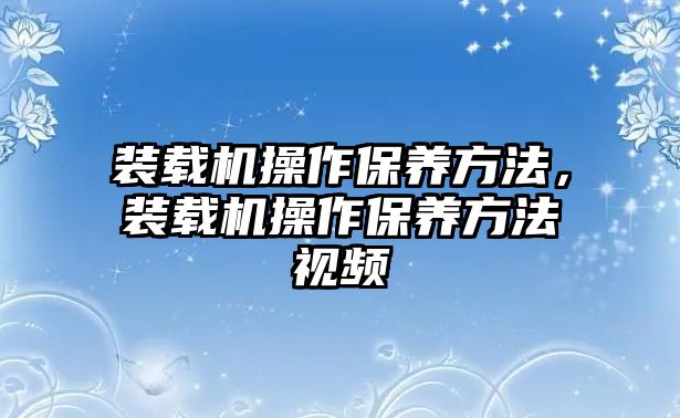 裝載機(jī)操作保養(yǎng)方法，裝載機(jī)操作保養(yǎng)方法視頻