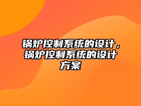 鍋爐控制系統(tǒng)的設(shè)計(jì)，鍋爐控制系統(tǒng)的設(shè)計(jì)方案