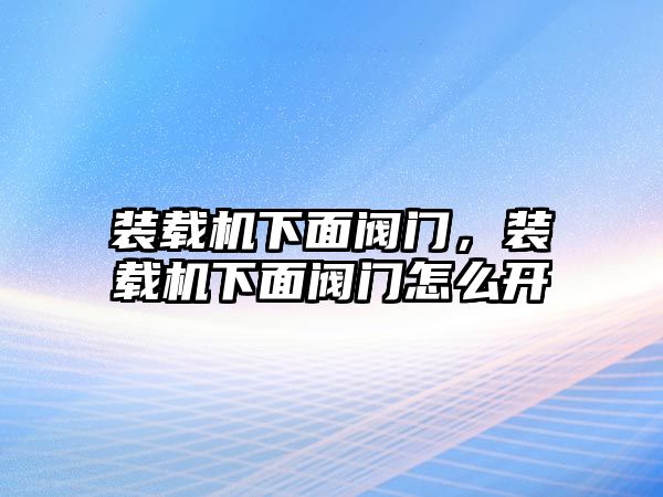 裝載機(jī)下面閥門，裝載機(jī)下面閥門怎么開