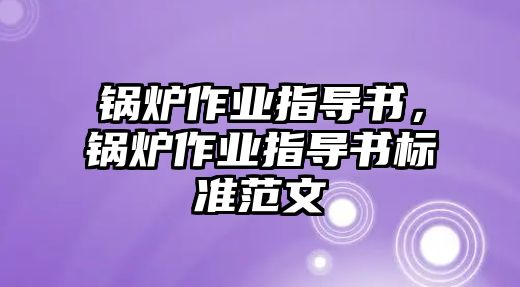 鍋爐作業(yè)指導(dǎo)書，鍋爐作業(yè)指導(dǎo)書標(biāo)準(zhǔn)范文