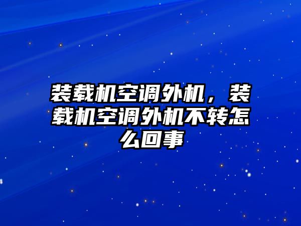 裝載機(jī)空調(diào)外機(jī)，裝載機(jī)空調(diào)外機(jī)不轉(zhuǎn)怎么回事