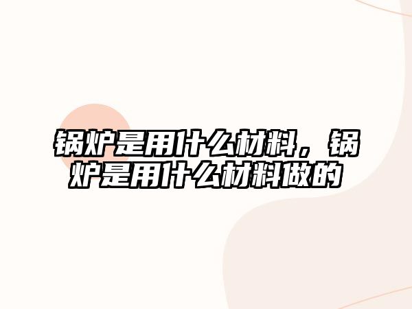 鍋爐是用什么材料，鍋爐是用什么材料做的