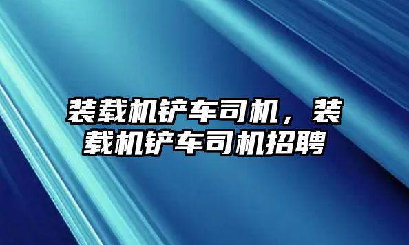 裝載機(jī)鏟車司機(jī)，裝載機(jī)鏟車司機(jī)招聘