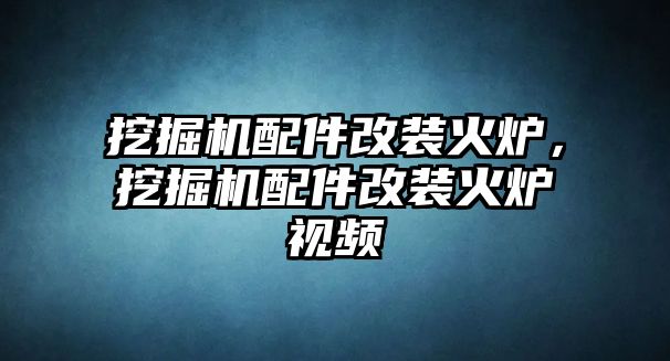 挖掘機(jī)配件改裝火爐，挖掘機(jī)配件改裝火爐視頻