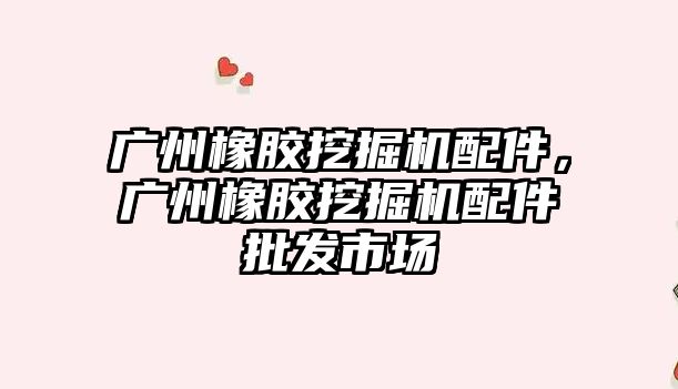 廣州橡膠挖掘機配件，廣州橡膠挖掘機配件批發(fā)市場