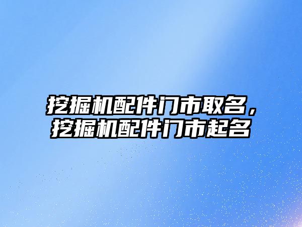 挖掘機配件門市取名，挖掘機配件門市起名