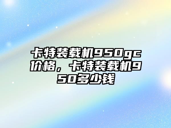 卡特裝載機(jī)950gc價(jià)格，卡特裝載機(jī)950多少錢(qián)