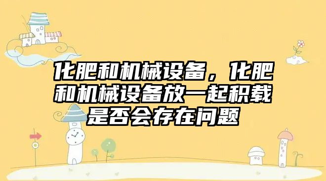 化肥和機械設(shè)備，化肥和機械設(shè)備放一起積載是否會存在問題