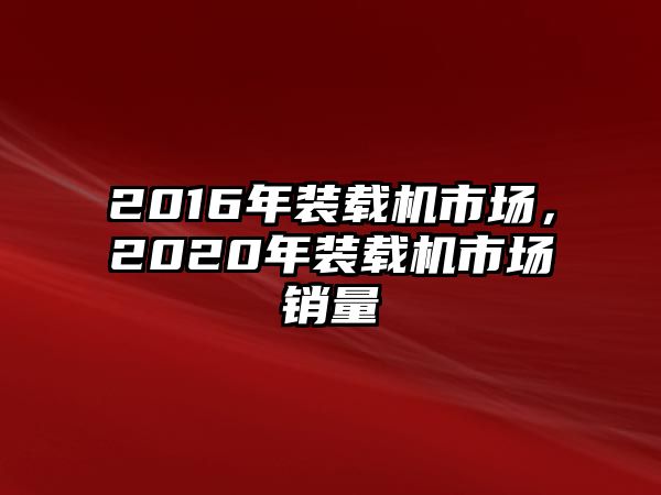 2016年裝載機(jī)市場(chǎng)，2020年裝載機(jī)市場(chǎng)銷量