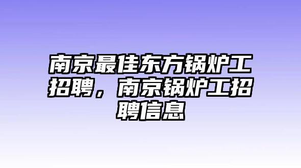 南京最佳東方鍋爐工招聘，南京鍋爐工招聘信息