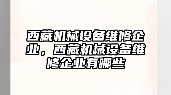 西藏機械設(shè)備維修企業(yè)，西藏機械設(shè)備維修企業(yè)有哪些