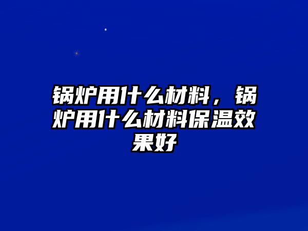 鍋爐用什么材料，鍋爐用什么材料保溫效果好