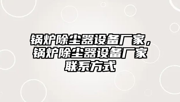 鍋爐除塵器設(shè)備廠家，鍋爐除塵器設(shè)備廠家聯(lián)系方式